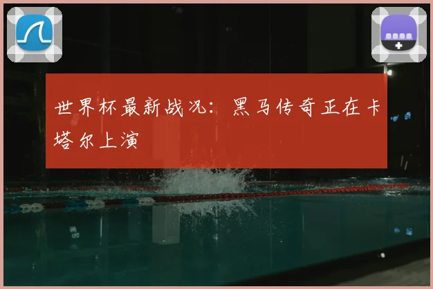 世界杯最新战况：黑马传奇正在卡塔尔上演