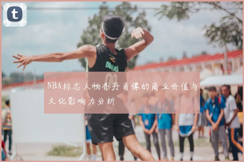 NBA标志人物乔丹肖像的商业价值与文化影响力分析