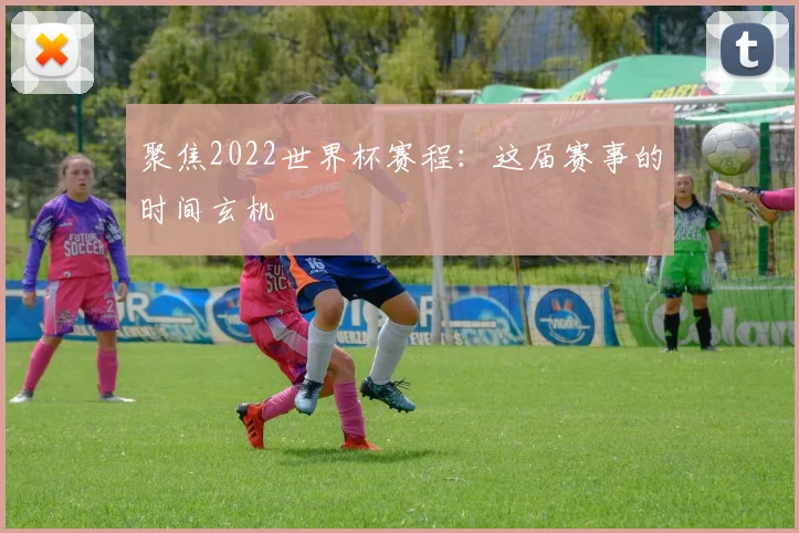 聚焦2022世界杯赛程：这届赛事的时间玄机