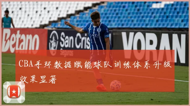 CBA手环数据赋能球队训练体系升级效果显著