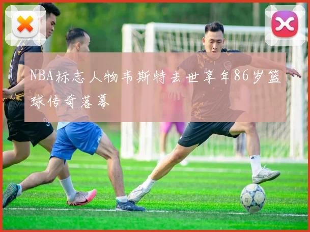 NBA标志人物韦斯特去世享年86岁篮球传奇落幕