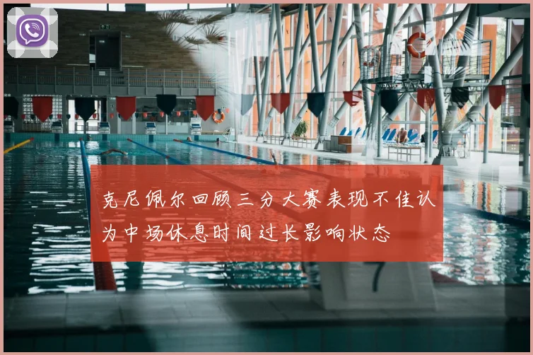 克尼佩尔回顾三分大赛表现不佳认为中场休息时间过长影响状态