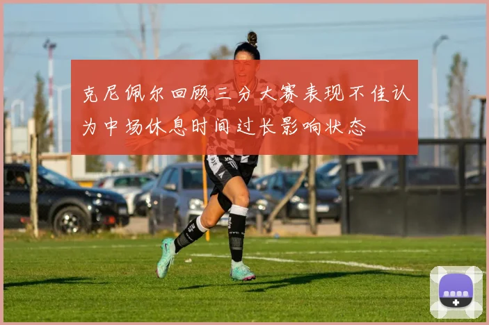 克尼佩尔回顾三分大赛表现不佳认为中场休息时间过长影响状态