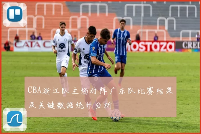 CBA浙江队主场对阵广东队比赛结果及关键数据统计分析