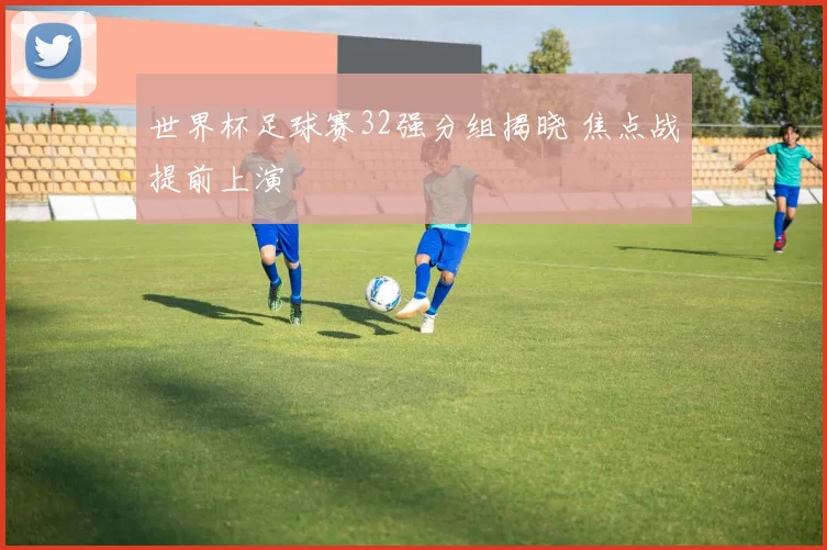 世界杯足球赛32强分组揭晓 焦点战提前上演