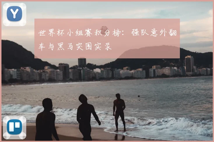 世界杯小组赛积分榜：强队意外翻车与黑马突围实录