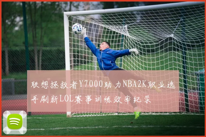 联想拯救者Y7000助力NBA2K职业选手刷新LOL赛事训练效率纪录