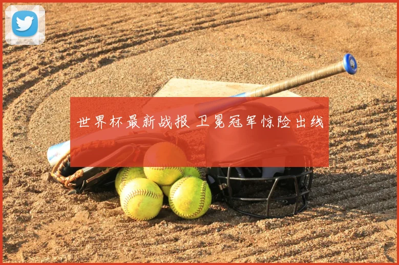 世界杯最新战报 卫冕冠军惊险出线