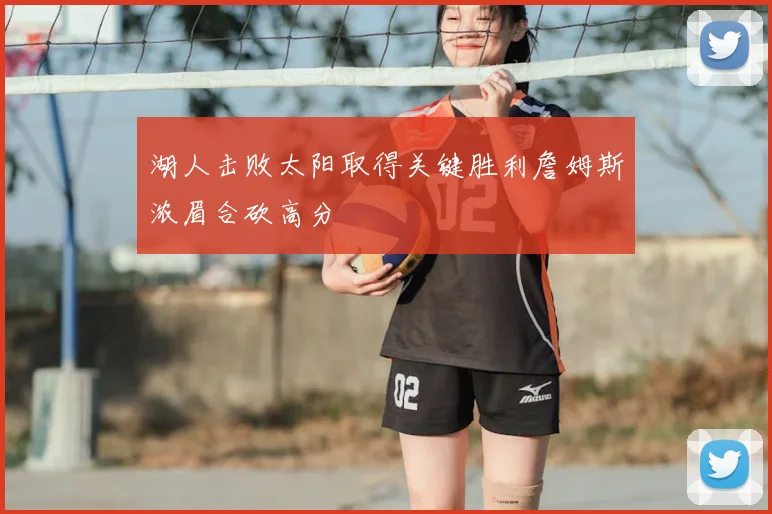 湖人击败太阳取得关键胜利詹姆斯浓眉合砍高分