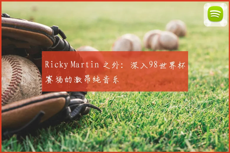 Ricky Martin 之外:深入98世界杯赛场的激昂纯音乐