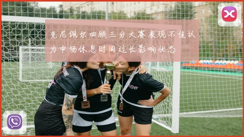 克尼佩尔回顾三分大赛表现不佳认为中场休息时间过长影响状态