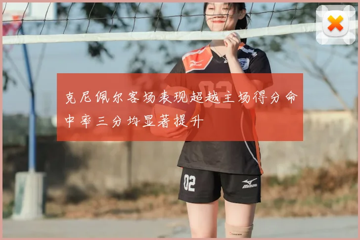 克尼佩尔客场表现超越主场得分命中率三分均显著提升