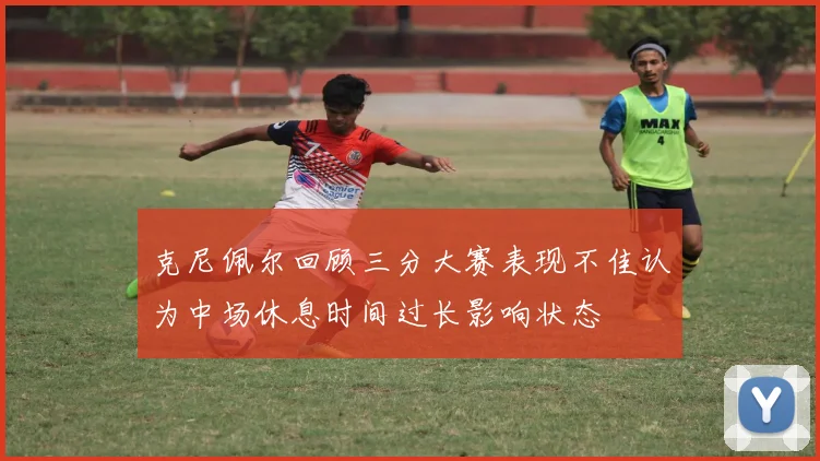 克尼佩尔回顾三分大赛表现不佳认为中场休息时间过长影响状态