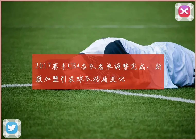 2017赛季CBA各队名单调整完成，新援加盟引发球队格局变化