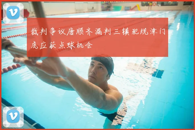 裁判争议唐顺齐漏判三镇犯规津门虎应获点球机会