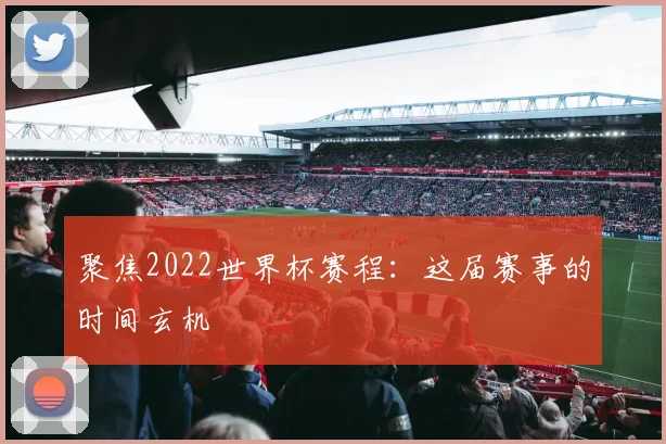 聚焦2022世界杯赛程：这届赛事的时间玄机