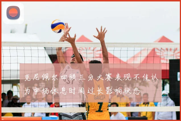 克尼佩尔回顾三分大赛表现不佳认为中场休息时间过长影响状态