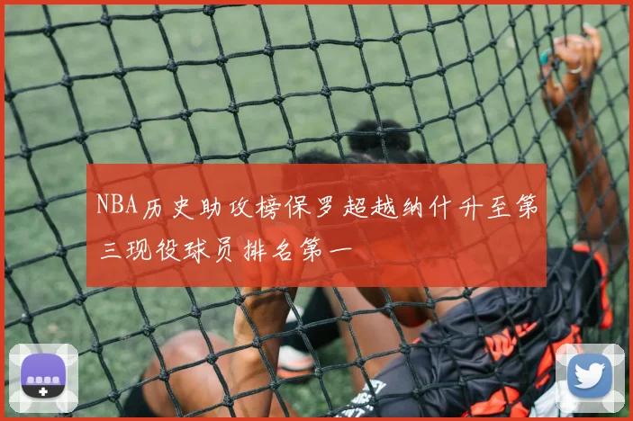 NBA历史助攻榜保罗超越纳什升至第三现役球员排名第一