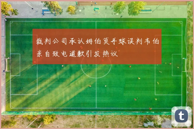 裁判公司承认姆伯莫手球误判韦伯亲自致电道歉引发热议