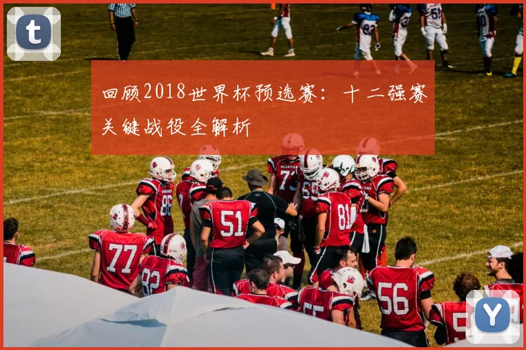 回顾2018世界杯预选赛：十二强赛关键战役全解析