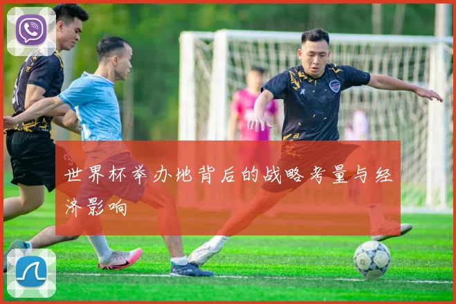 世界杯举办地背后的战略考量与经济影响