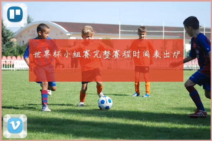 世界杯小组赛完整赛程时间表出炉