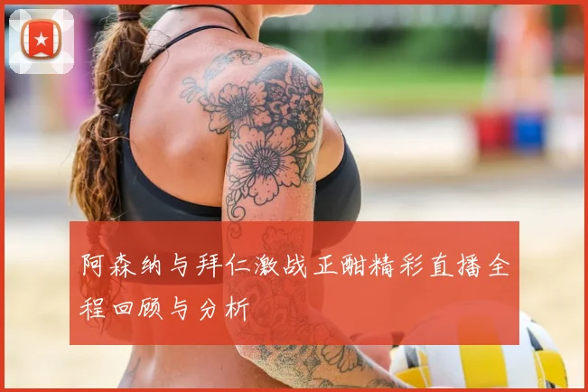 阿森纳与拜仁激战正酣精彩直播全程回顾与分析