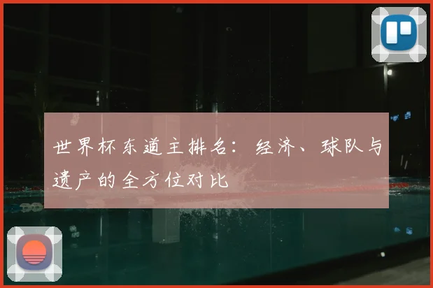 世界杯东道主排名：经济、球队与遗产的全方位对比