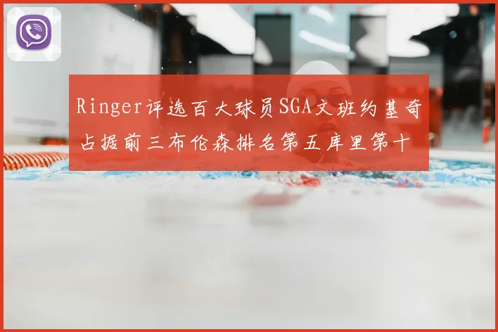 Ringer评选百大球员SGA文班约基奇占据前三布伦森排名第五库里第十杜兰特第十六詹姆斯第二十