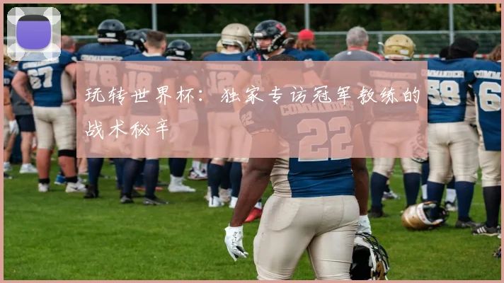 玩转世界杯：独家专访冠军教练的战术秘辛