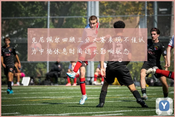 克尼佩尔回顾三分大赛表现不佳认为中场休息时间过长影响状态