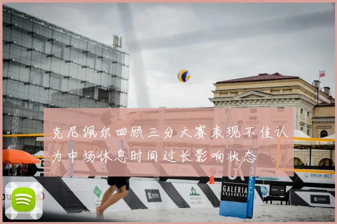 克尼佩尔回顾三分大赛表现不佳认为中场休息时间过长影响状态