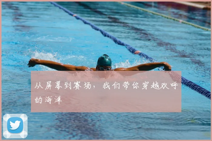 从屏幕到赛场，我们带你穿越欢呼的海洋
