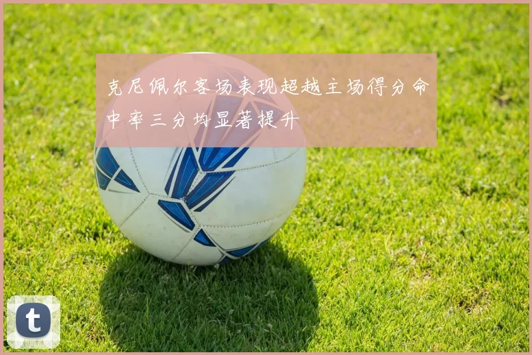 克尼佩尔客场表现超越主场得分命中率三分均显著提升