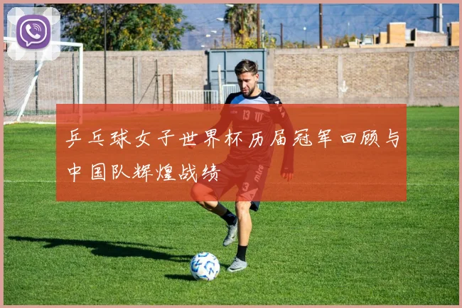 乒乓球女子世界杯历届冠军回顾与中国队辉煌战绩