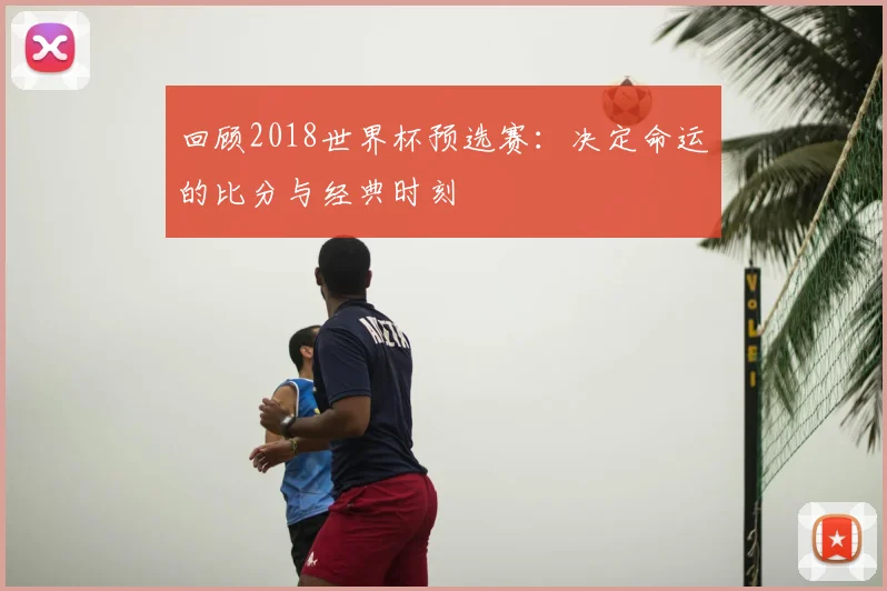 回顾2018世界杯预选赛：决定命运的比分与经典时刻