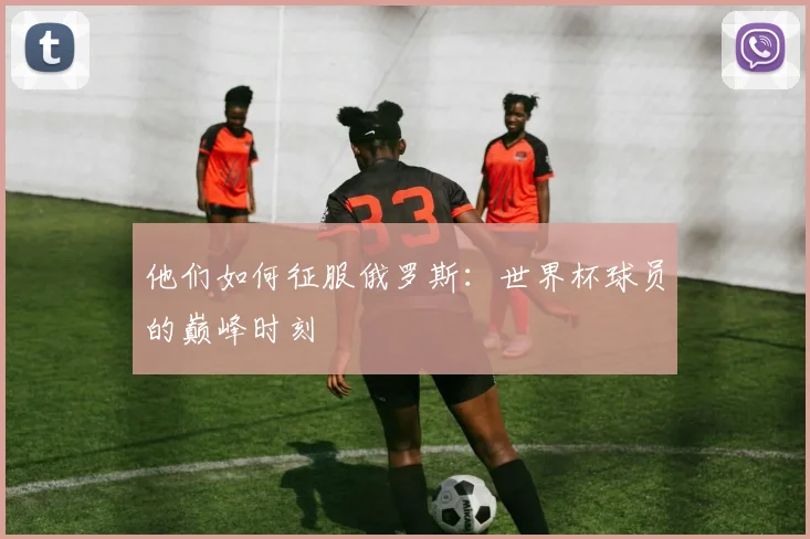 他们如何征服俄罗斯：世界杯球员的巅峰时刻