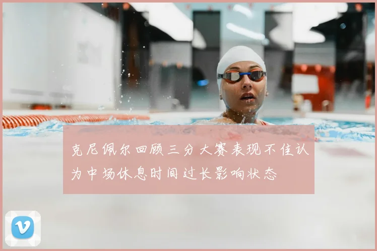 克尼佩尔回顾三分大赛表现不佳认为中场休息时间过长影响状态