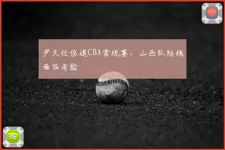 尹天任伤退CBA常规赛，山西队防线面临考验