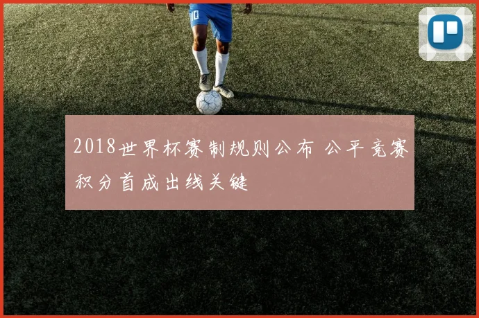 2018世界杯赛制规则公布 公平竞赛积分首成出线关键
