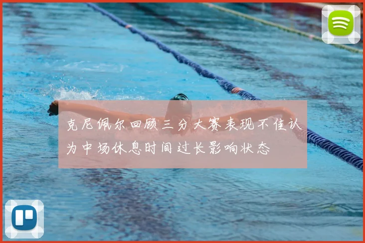 克尼佩尔回顾三分大赛表现不佳认为中场休息时间过长影响状态