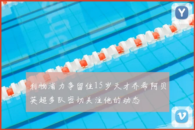 利物浦力争留住15岁天才乔希阿贝英超多队密切关注他的动态