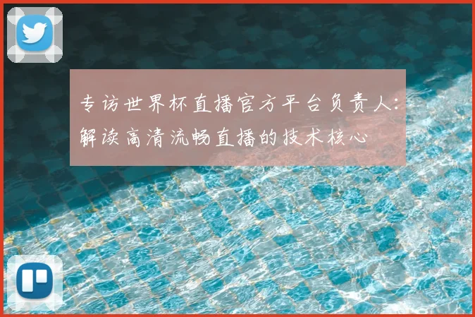 专访世界杯直播官方平台负责人:解读高清流畅直播的技术核心