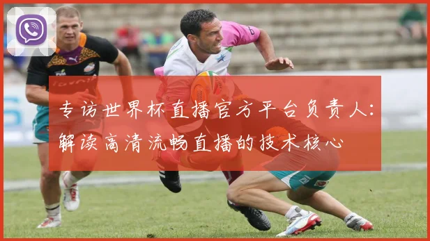 专访世界杯直播官方平台负责人：解读高清流畅直播的技术核心