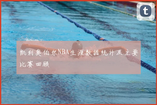 凯利奥伯尔NBA生涯数据统计及主要比赛回顾