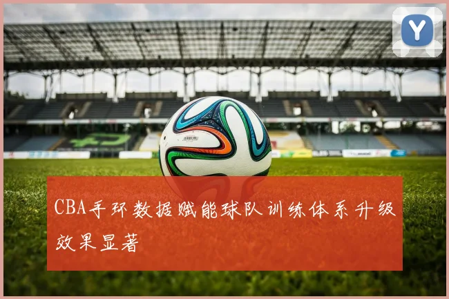 CBA手环数据赋能球队训练体系升级效果显著