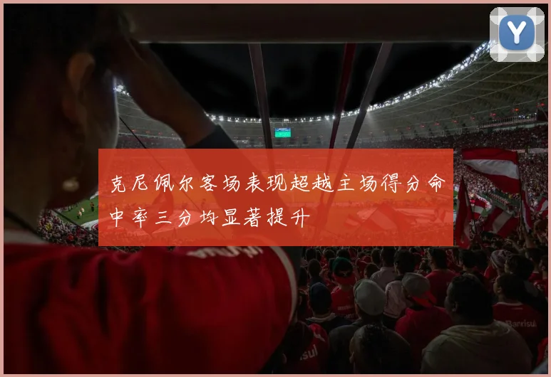 克尼佩尔客场表现超越主场得分命中率三分均显著提升