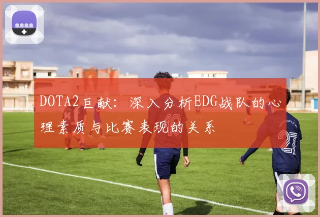 DOTA2巨献：深入分析EDG战队的心理素质与比赛表现的关系