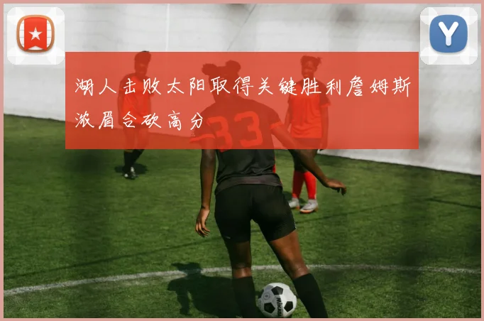 湖人击败太阳取得关键胜利詹姆斯浓眉合砍高分