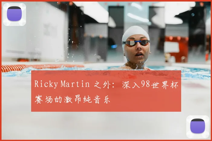 Ricky Martin 之外:深入98世界杯赛场的激昂纯音乐